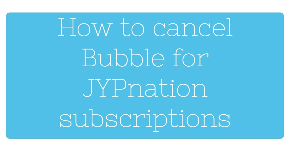How to Cancel Bubble for JYPnation Subscriptions
